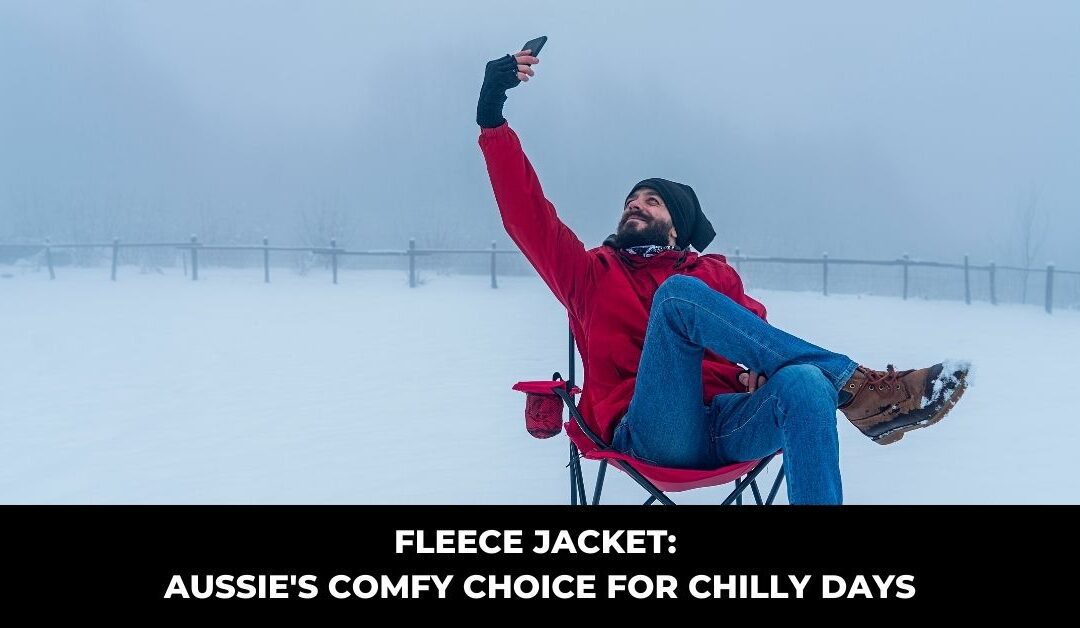 Fleece Jacket: Aussie’s Comfy Choice for Chilly Days