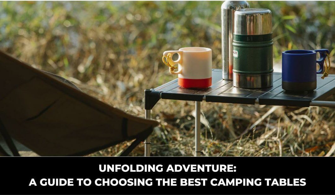Unfolding Adventure: A Guide to Choosing the Best Camping Tables